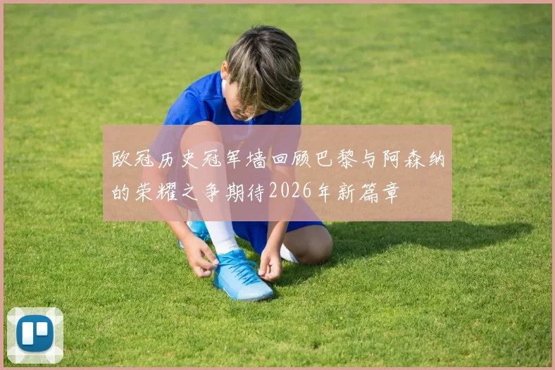 欧冠历史冠军墙回顾巴黎与阿森纳的荣耀之争期待2026年新篇章