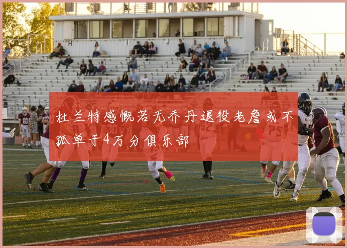 杜兰特感慨若无乔丹退役老詹或不孤单于4万分俱乐部