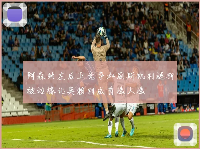 阿森纳左后卫竞争加剧斯凯利逐渐被边缘化奥赖利成首选人选