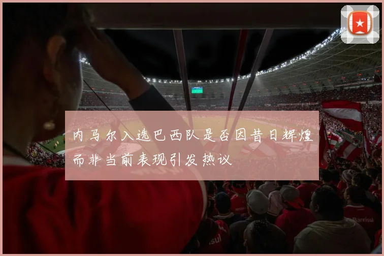 内马尔入选巴西队是否因昔日辉煌而非当前表现引发热议