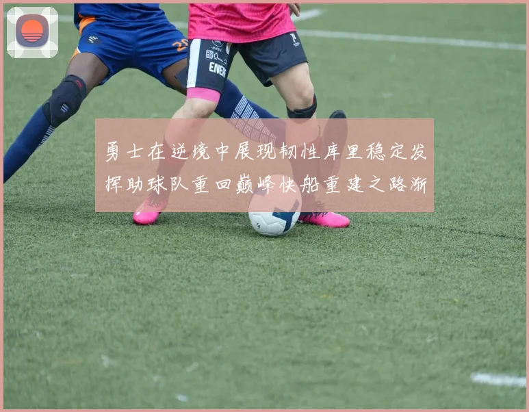 勇士在逆境中展现韧性库里稳定发挥助球队重回巅峰快船重建之路渐行渐近