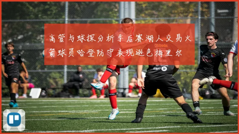 高管与球探分析季后赛湖人交易火箭球员哈登防守表现逊色梅里尔