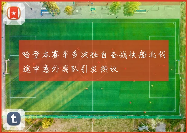 哈登本赛季多次独自奋战快船北伐途中意外离队引发热议