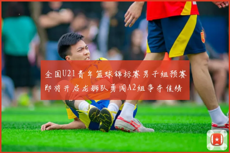 全国U21青年篮球锦标赛男子组预赛即将开启龙狮队勇闯A2组争夺佳绩