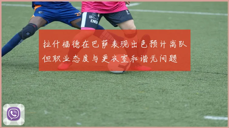 拉什福德在巴萨表现出色预计离队但职业态度与更衣室和谐无问题