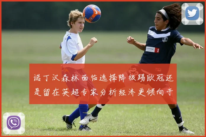 诺丁汉森林面临选择降级踢欧冠还是留在英超专家分析经济更倾向于英超