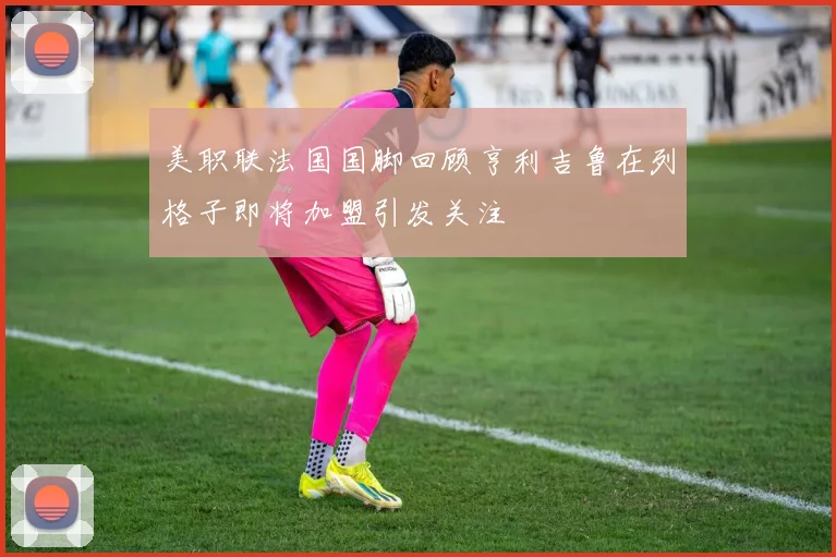美职联法国国脚回顾亨利吉鲁在列格子即将加盟引发关注