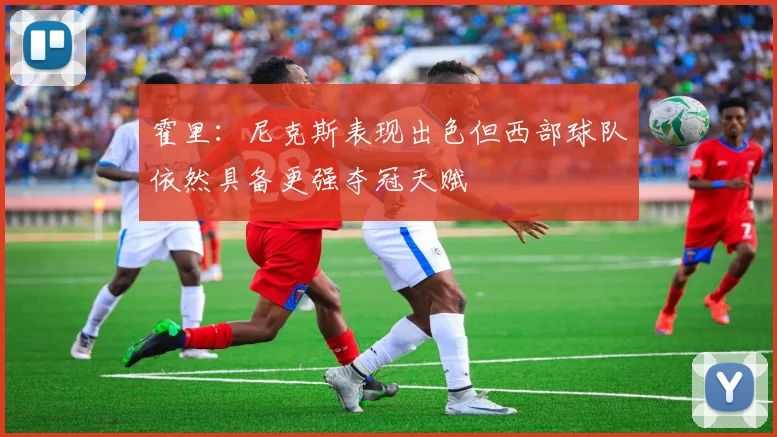 霍里：尼克斯表现出色但西部球队依然具备更强夺冠天赋
