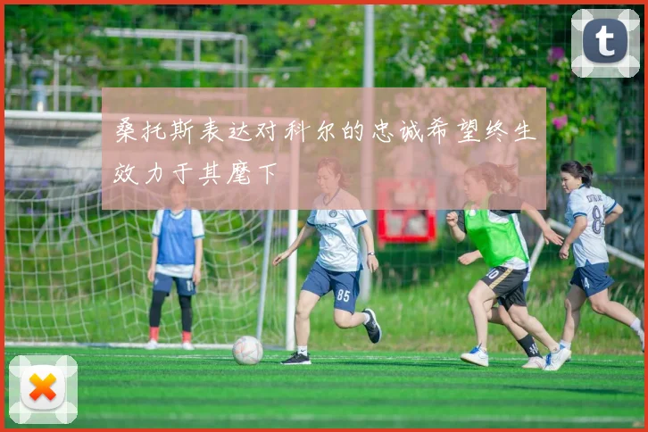 桑托斯表达对科尔的忠诚希望终生效力于其麾下