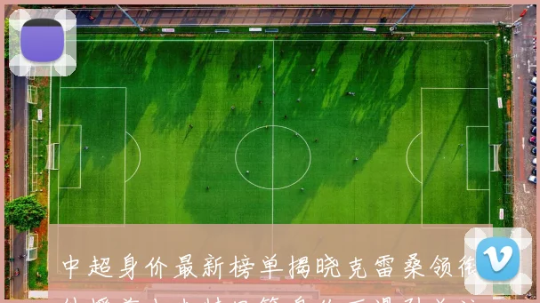 中超身价最新榜单揭晓克雷桑领衔外援前十米特里策身价下滑引关注