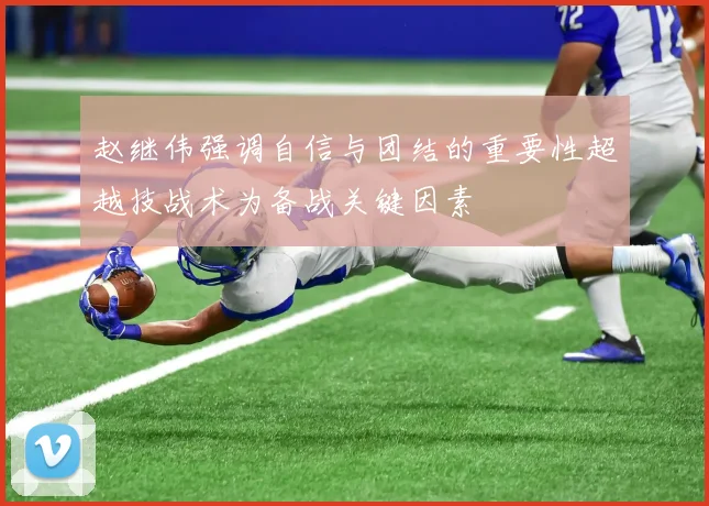 赵继伟强调自信与团结的重要性超越技战术为备战关键因素