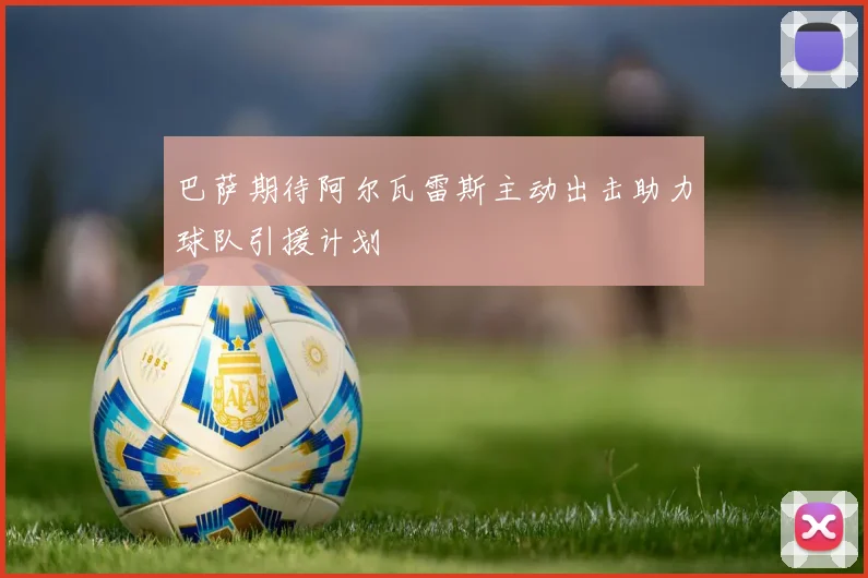 巴萨期待阿尔瓦雷斯主动出击助力球队引援计划