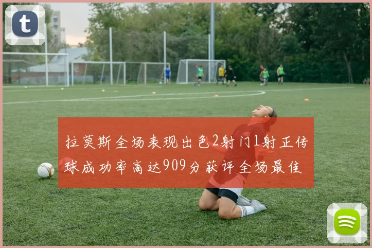 拉莫斯全场表现出色2射门1射正传球成功率高达909分获评全场最佳