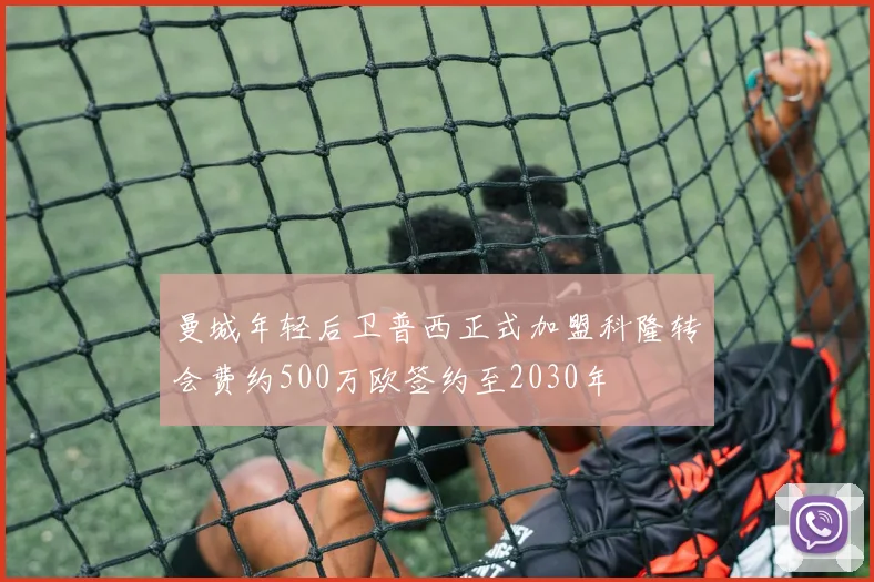 曼城年轻后卫普西正式加盟科隆转会费约500万欧签约至2030年