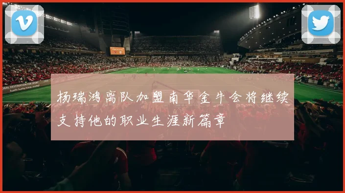 杨瑞鸿离队加盟南华金牛会将继续支持他的职业生涯新篇章
