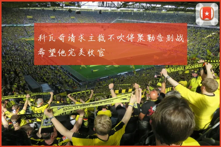 科瓦奇请求主裁不吹停聚勒告别战希望他完美收官