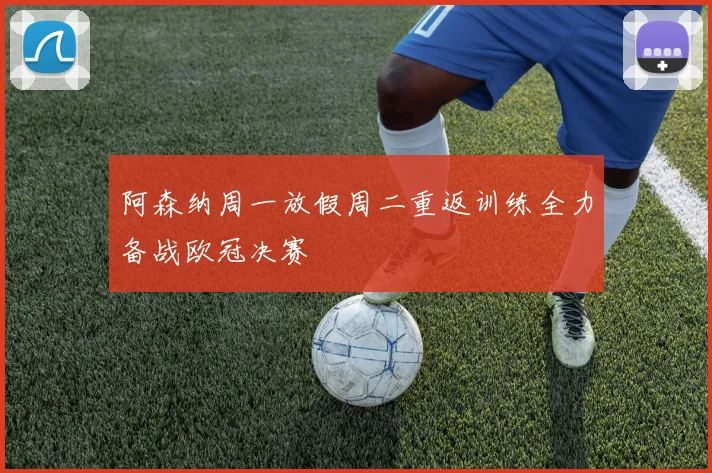 阿森纳周一放假周二重返训练全力备战欧冠决赛