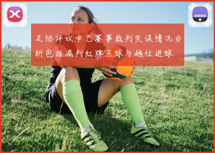 足协评议中乙赛事裁判失误情况分析包括漏判红牌点球与越位进球