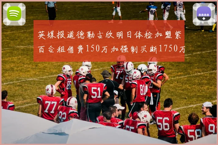 英媒报道德勒古欣明日体检加盟紫百合租借费150万加强制买断1750万