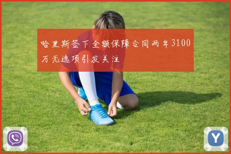 哈里斯签下全额保障合同两年3100万无选项引发关注