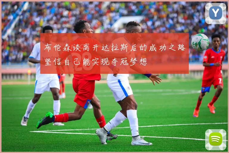 布伦森谈离开达拉斯后的成功之路坚信自己能实现夺冠梦想