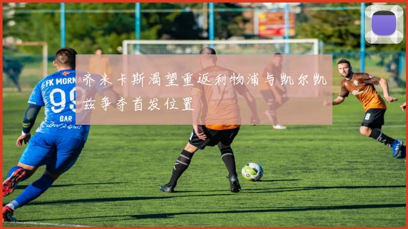 齐米卡斯渴望重返利物浦与凯尔凯兹争夺首发位置