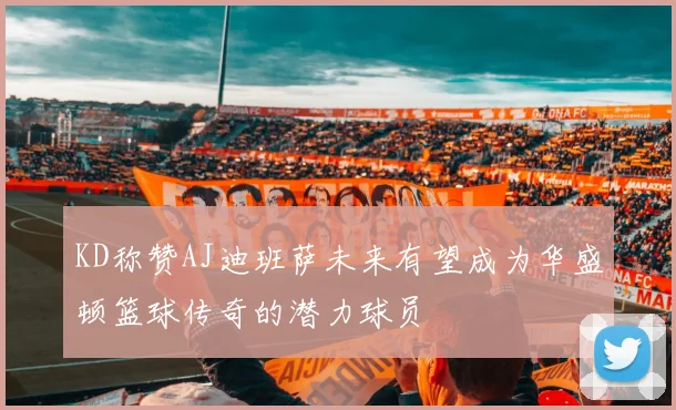 KD称赞AJ迪班萨未来有望成为华盛顿篮球传奇的潜力球员