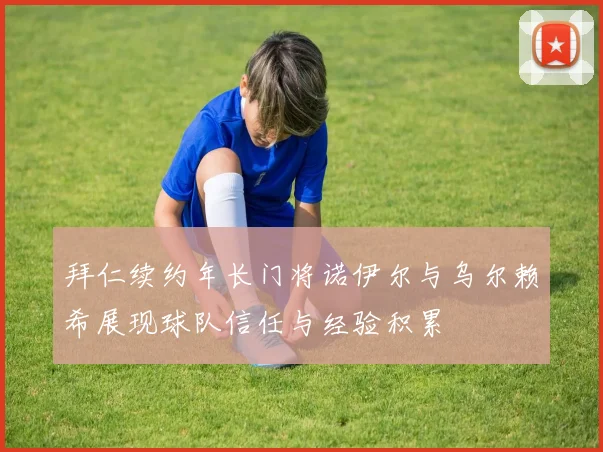 拜仁续约年长门将诺伊尔与乌尔赖希展现球队信任与经验积累