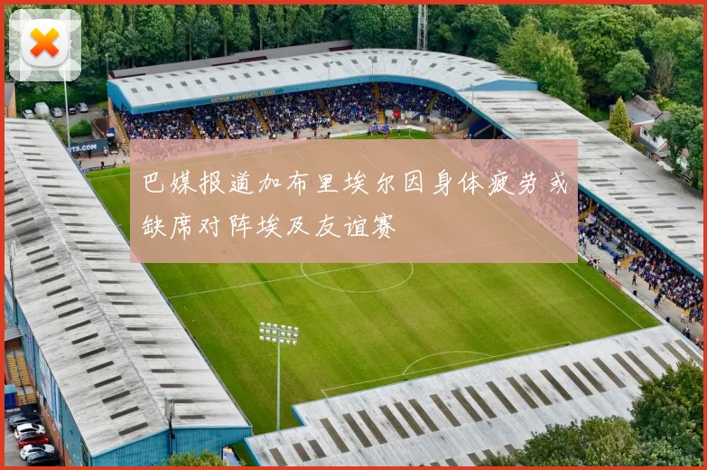 巴媒报道加布里埃尔因身体疲劳或缺席对阵埃及友谊赛