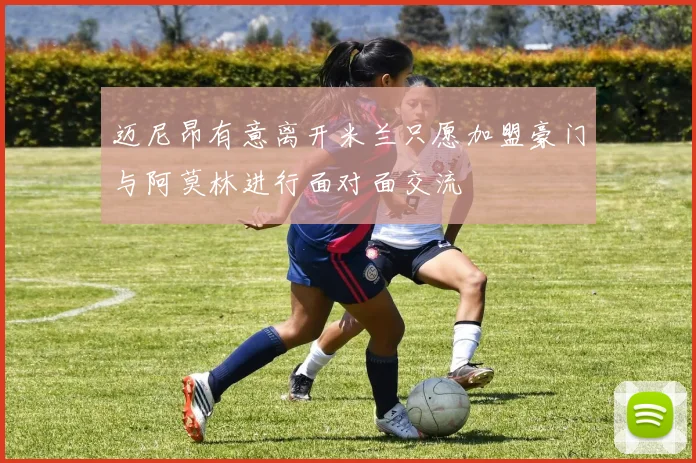 迈尼昂有意离开米兰只愿加盟豪门与阿莫林进行面对面交流