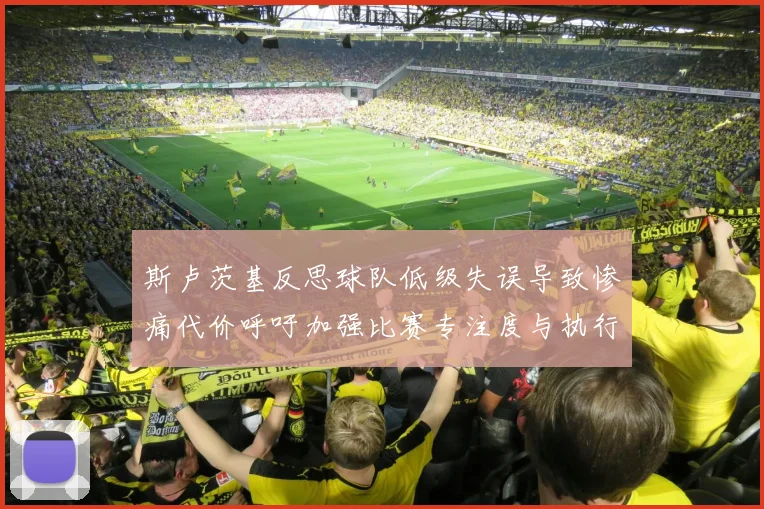 斯卢茨基反思球队低级失误导致惨痛代价呼吁加强比赛专注度与执行力