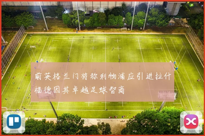 前英格兰门将称利物浦应引进拉什福德因其卓越足球智商
