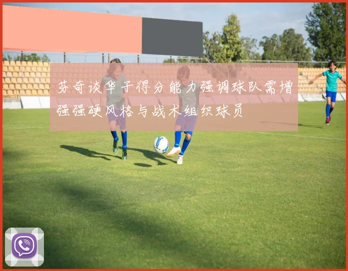 芬奇谈华子得分能力强调球队需增强强硬风格与战术组织球员