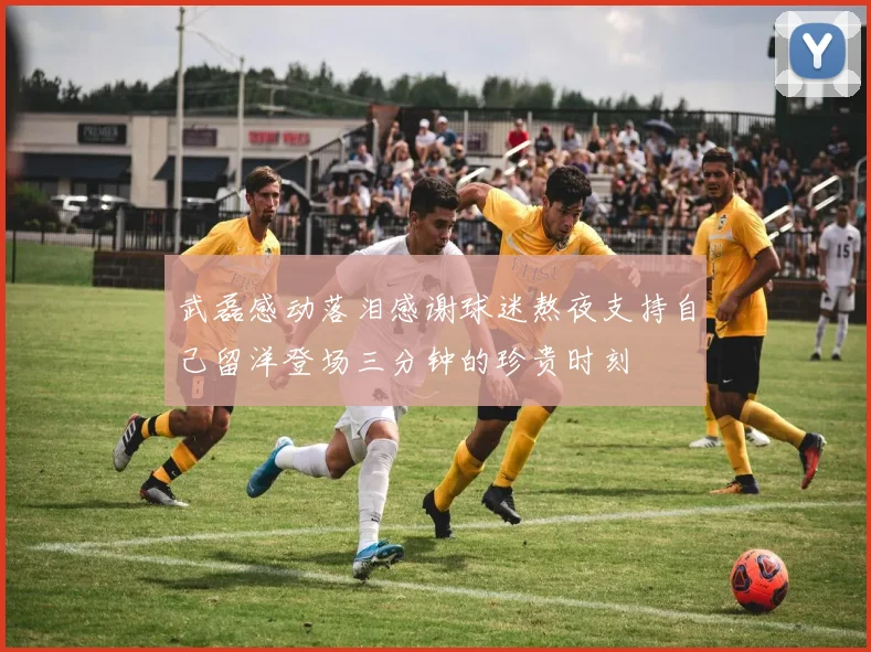 武磊感动落泪感谢球迷熬夜支持自己留洋登场三分钟的珍贵时刻