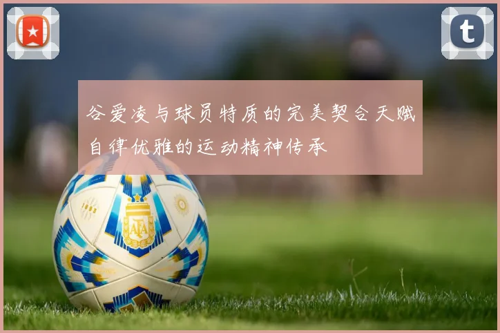 谷爱凌与球员特质的完美契合天赋自律优雅的运动精神传承
